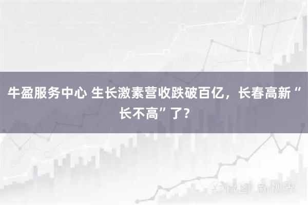 牛盈服務(wù)中心 生長激素營收跌破百億，長春高新“長不高”了？